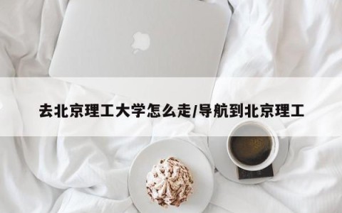 去北京理工大学怎么走/导航到北京理工